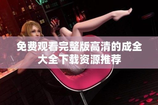 免费观看完整版高清的成全大全下载资源推荐