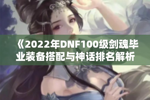 《2022年DNF100级剑魂毕业装备搭配与神话排名解析》