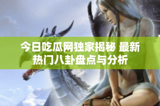 今日吃瓜网独家揭秘 最新热门八卦盘点与分析