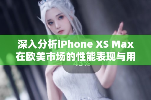 深入分析iPhone XS Max在欧美市场的性能表现与用户体验