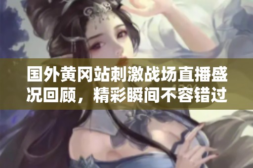 国外黄冈站刺激战场直播盛况回顾，精彩瞬间不容错过！