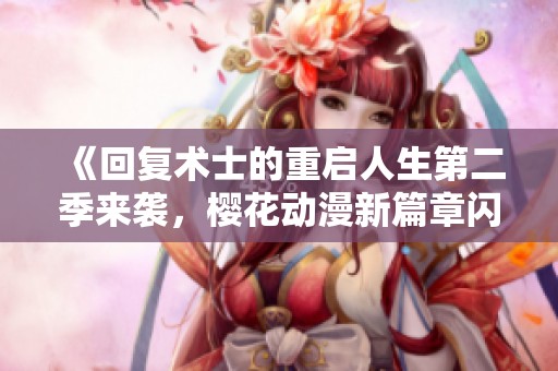 《回复术士的重启人生第二季来袭，樱花动漫新篇章闪亮登场》