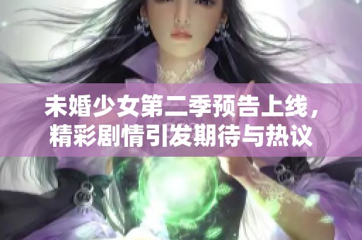 未婚少女第二季预告上线，精彩剧情引发期待与热议