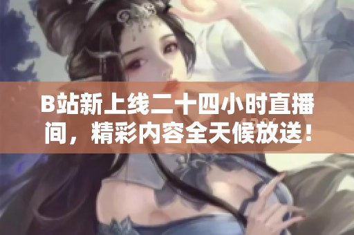 B站新上线二十四小时直播间，精彩内容全天候放送！