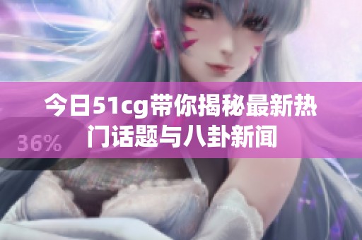 今日51cg带你揭秘最新热门话题与八卦新闻