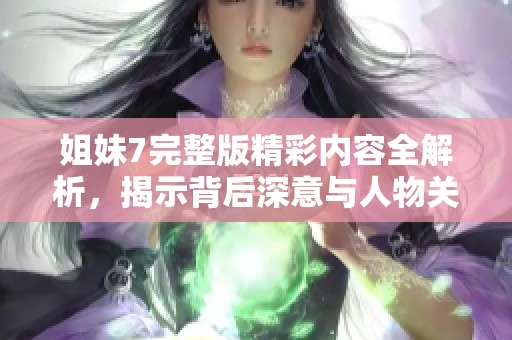 姐妹7完整版精彩内容全解析，揭示背后深意与人物关系