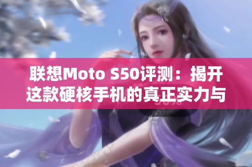 联想Moto S50评测：揭开这款硬核手机的真正实力与特点
