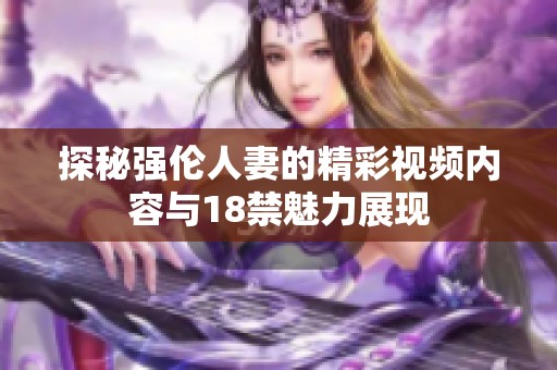 探秘强伦人妻的精彩视频内容与18禁魅力展现