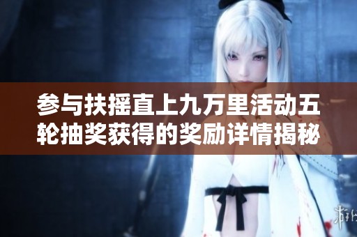 参与扶摇直上九万里活动五轮抽奖获得的奖励详情揭秘