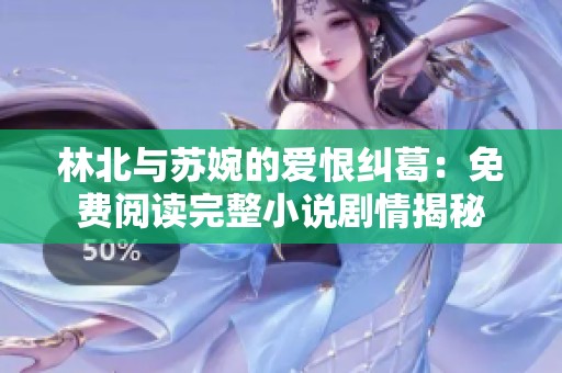 林北与苏婉的爱恨纠葛：免费阅读完整小说剧情揭秘