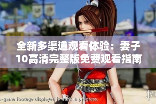 全新多渠道观看体验：妻子10高清完整版免费观看指南