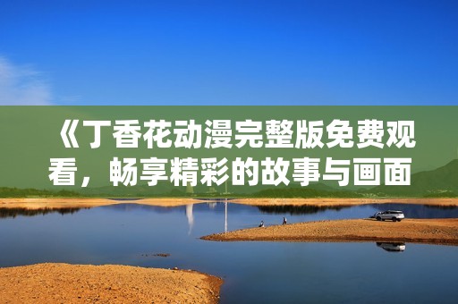 《丁香花动漫完整版免费观看，畅享精彩的故事与画面》