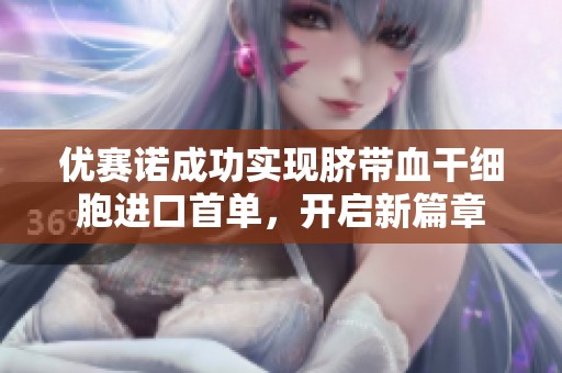 优赛诺成功实现脐带血干细胞进口首单，开启新篇章