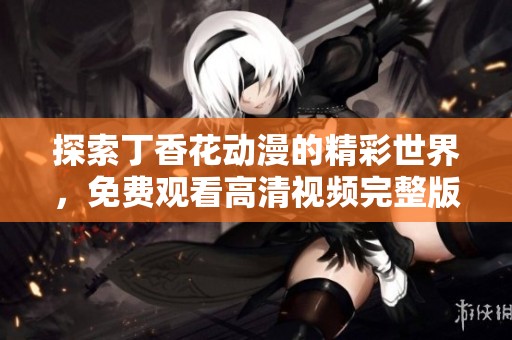 探索丁香花动漫的精彩世界，免费观看高清视频完整版