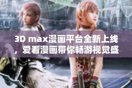3D max漫画平台全新上线，爱看漫画带你畅游视觉盛宴