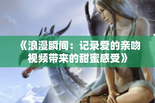 《浪漫瞬间：记录爱的亲吻视频带来的甜蜜感受》