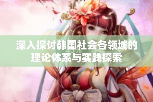 深入探讨韩国社会各领域的理论体系与实践探索