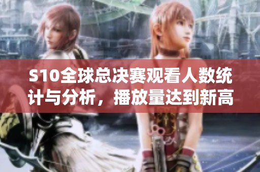 S10全球总决赛观看人数统计与分析，播放量达到新高峰