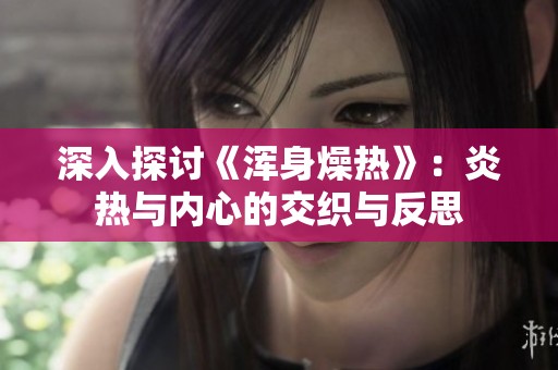 深入探讨《浑身燥热》：炎热与内心的交织与反思