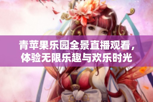 青苹果乐园全景直播观看，体验无限乐趣与欢乐时光