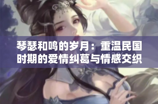 琴瑟和鸣的岁月：重温民国时期的爱情纠葛与情感交织