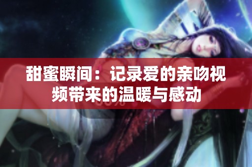 甜蜜瞬间：记录爱的亲吻视频带来的温暖与感动