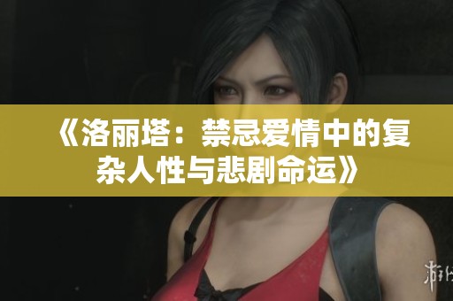 《洛丽塔：禁忌爱情中的复杂人性与悲剧命运》