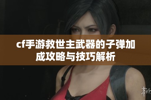 cf手游救世主武器的子弹加成攻略与技巧解析
