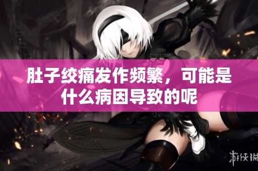 肚子绞痛发作频繁，可能是什么病因导致的呢