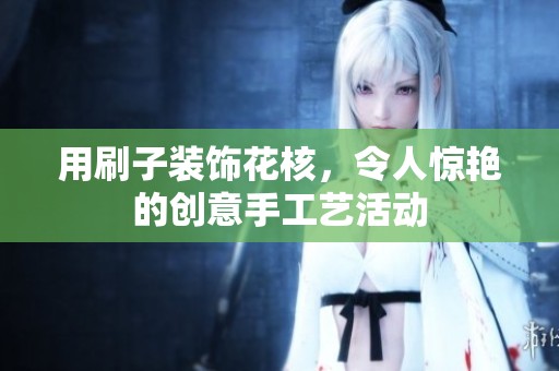 用刷子装饰花核，令人惊艳的创意手工艺活动