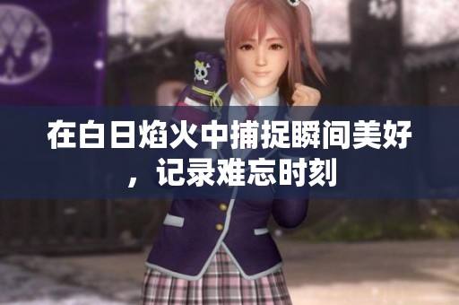 在白日焰火中捕捉瞬间美好，记录难忘时刻