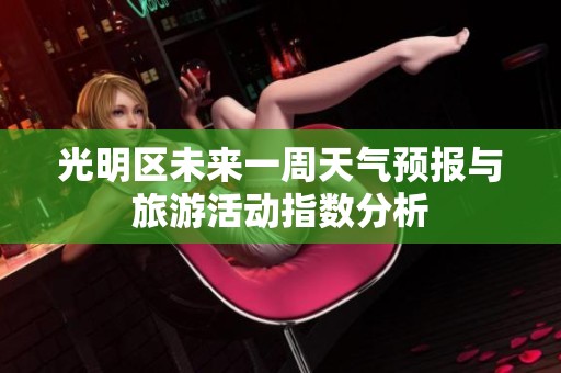 光明区未来一周天气预报与旅游活动指数分析