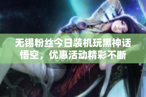 无锡粉丝今日装机玩黑神话悟空，优惠活动精彩不断