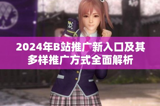 2024年B站推广新入口及其多样推广方式全面解析