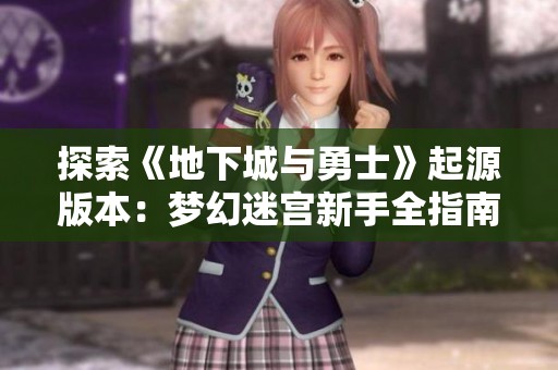 探索《地下城与勇士》起源版本：梦幻迷宫新手全指南