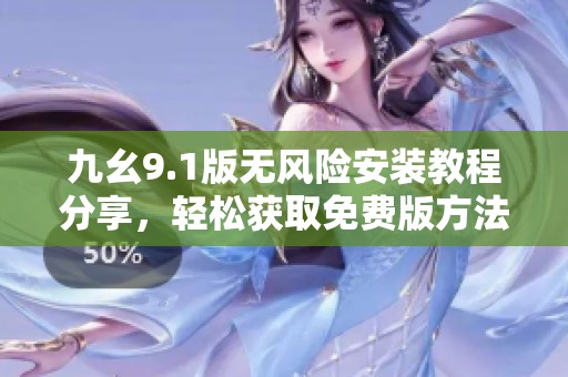 九幺9.1版无风险安装教程分享，轻松获取免费版方法