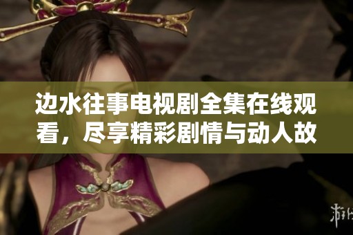 边水往事电视剧全集在线观看，尽享精彩剧情与动人故事