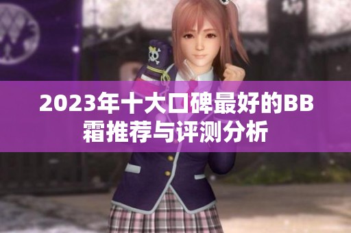2023年十大口碑最好的BB霜推荐与评测分析