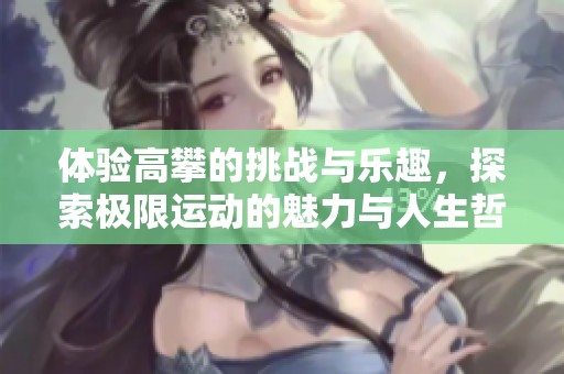 体验高攀的挑战与乐趣，探索极限运动的魅力与人生哲理