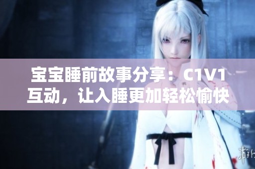 宝宝睡前故事分享：C1V1互动，让入睡更加轻松愉快