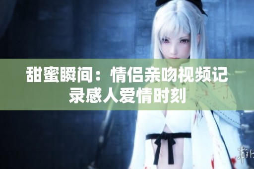 甜蜜瞬间：情侣亲吻视频记录感人爱情时刻