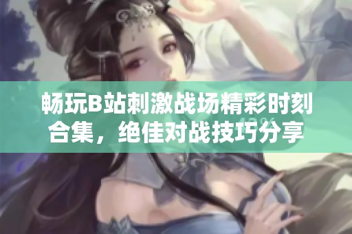 畅玩B站刺激战场精彩时刻合集，绝佳对战技巧分享