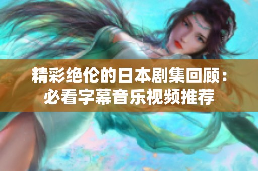 精彩绝伦的日本剧集回顾：必看字幕音乐视频推荐