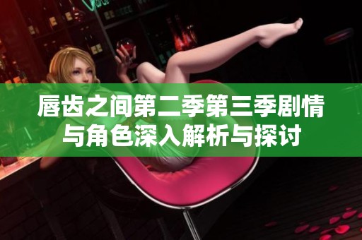 唇齿之间第二季第三季剧情与角色深入解析与探讨