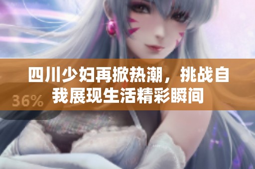 四川少妇再掀热潮，挑战自我展现生活精彩瞬间