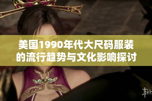美国1990年代大尺码服装的流行趋势与文化影响探讨