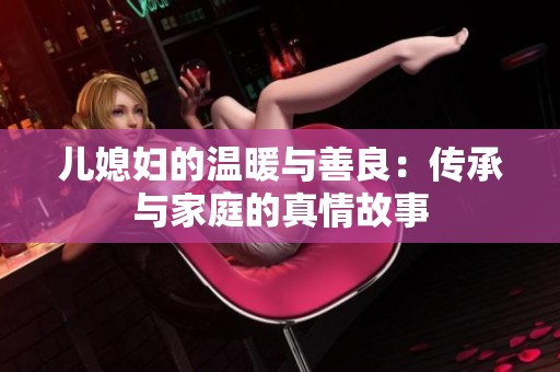 儿媳妇的温暖与善良：传承与家庭的真情故事