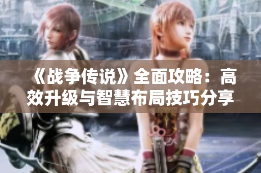 《战争传说》全面攻略：高效升级与智慧布局技巧分享