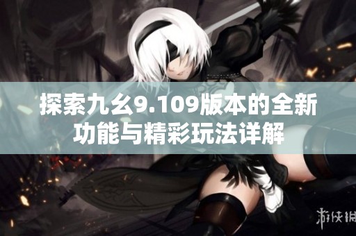 探索九幺9.109版本的全新功能与精彩玩法详解