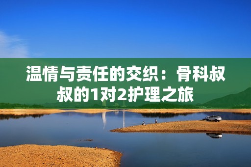 温情与责任的交织：骨科叔叔的1对2护理之旅